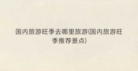 国内旅游旺季去哪里旅游(国内旅游旺季推荐景点)