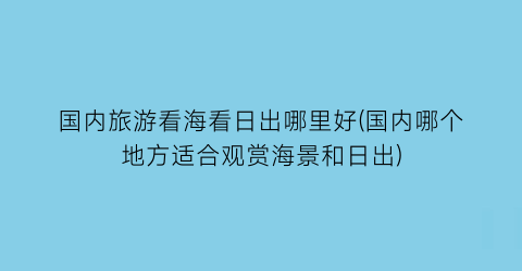 国内旅游看海看日出哪里好(国内哪个地方适合观赏海景和日出)