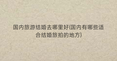 国内旅游结婚去哪里好(国内有哪些适合结婚旅拍的地方)