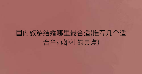 国内旅游结婚哪里最合适(推荐几个适合举办婚礼的景点)