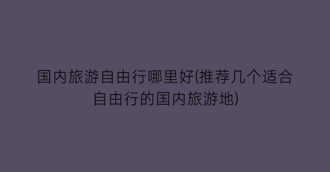 国内旅游自由行哪里好(推荐几个适合自由行的国内旅游地)