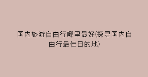 国内旅游自由行哪里最好(探寻国内自由行最佳目的地)