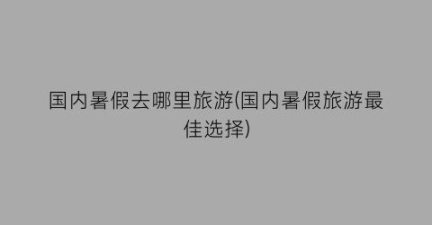 国内暑假去哪里旅游(国内暑假旅游最佳选择)