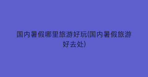 国内暑假哪里旅游好玩(国内暑假旅游好去处)