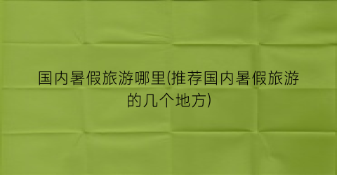 国内暑假旅游哪里(推荐国内暑假旅游的几个地方)