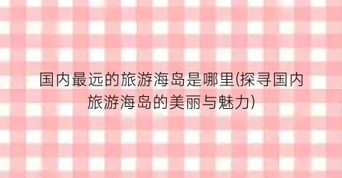 国内最远的旅游海岛是哪里(探寻国内旅游海岛的美丽与魅力)