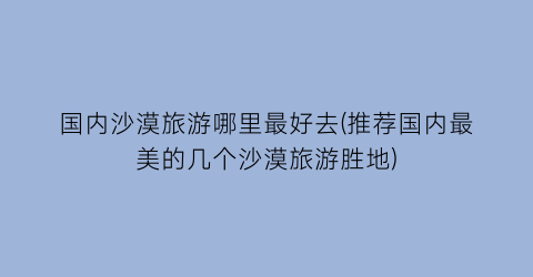 国内沙漠旅游哪里最好去(推荐国内最美的几个沙漠旅游胜地)