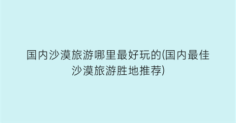 国内沙漠旅游哪里最好玩的(国内最佳沙漠旅游胜地推荐)