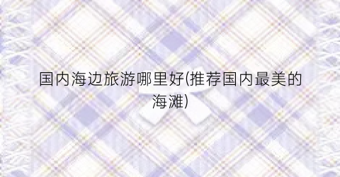 国内海边旅游哪里好(推荐国内最美的海滩)