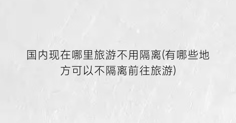 国内现在哪里旅游不用隔离(有哪些地方可以不隔离前往旅游)