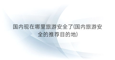 国内现在哪里旅游安全了(国内旅游安全的推荐目的地)