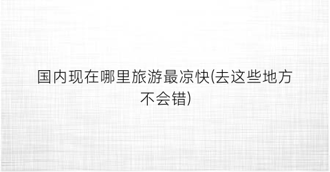 国内现在哪里旅游最凉快(去这些地方不会错)