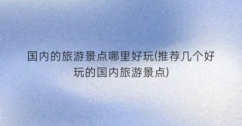 国内的旅游景点哪里好玩(推荐几个好玩的国内旅游景点)