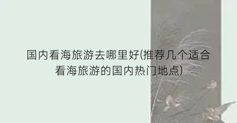 国内看海旅游去哪里好(推荐几个适合看海旅游的国内热门地点)