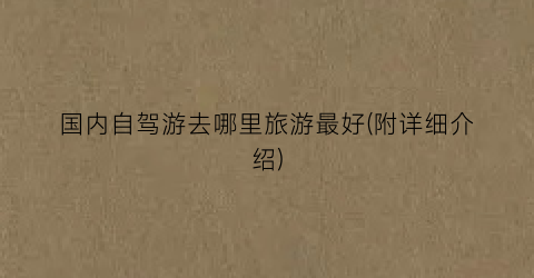 国内自驾游去哪里旅游最好(附详细介绍)