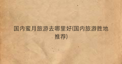 国内蜜月旅游去哪里好(国内旅游胜地推荐)