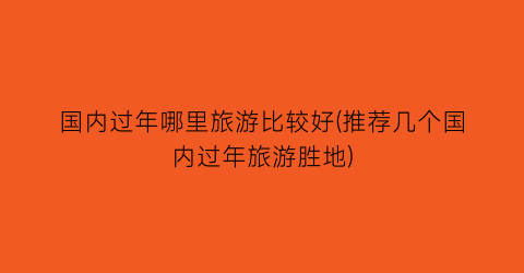 国内过年哪里旅游比较好(推荐几个国内过年旅游胜地)