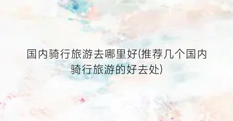 国内骑行旅游去哪里好(推荐几个国内骑行旅游的好去处)