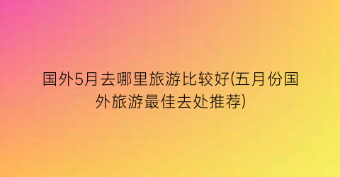 国外5月去哪里旅游比较好(五月份国外旅游最佳去处推荐)