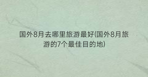 国外8月去哪里旅游最好(国外8月旅游的7个最佳目的地)