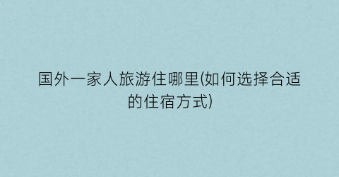 国外一家人旅游住哪里(如何选择合适的住宿方式)