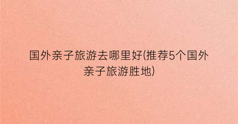 国外亲子旅游去哪里好(推荐5个国外亲子旅游胜地)