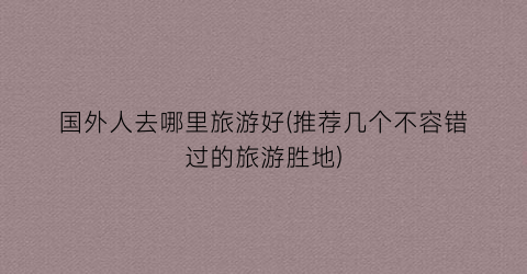 国外人去哪里旅游好(推荐几个不容错过的旅游胜地)