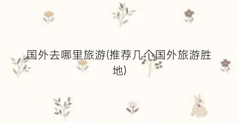 国外去哪里旅游(推荐几个国外旅游胜地)