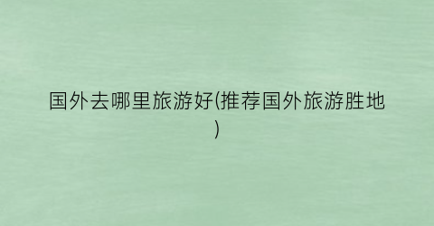 国外去哪里旅游好(推荐国外旅游胜地)