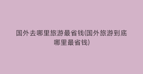 国外去哪里旅游最省钱(国外旅游到底哪里最省钱)