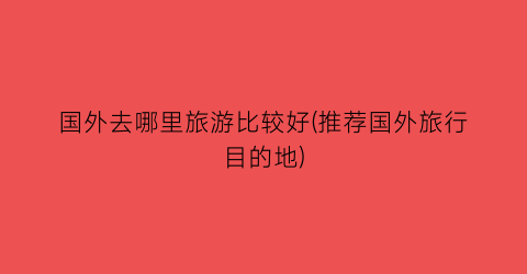 国外去哪里旅游比较好(推荐国外旅行目的地)