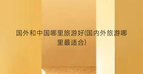 国外和中国哪里旅游好(国内外旅游哪里最适合)