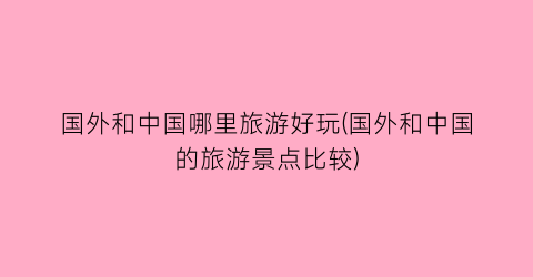 国外和中国哪里旅游好玩(国外和中国的旅游景点比较)