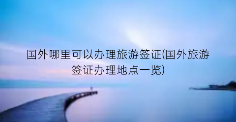 国外哪里可以办理旅游签证(国外旅游签证办理地点一览)