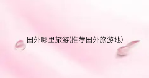 国外哪里旅游(推荐国外旅游地)