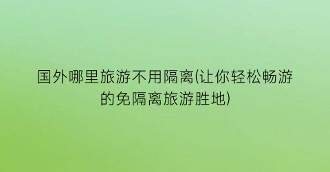国外哪里旅游不用隔离(让你轻松畅游的免隔离旅游胜地)