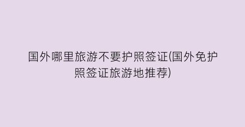 国外哪里旅游不要护照签证(国外免护照签证旅游地推荐)