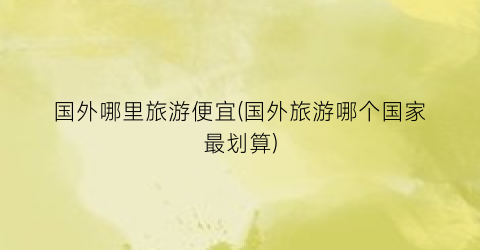 国外哪里旅游便宜(国外旅游哪个国家最划算)