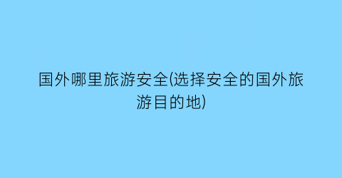 国外哪里旅游安全(选择安全的国外旅游目的地)