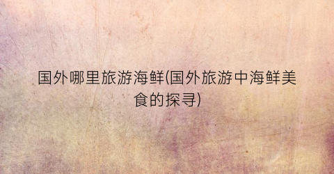 国外哪里旅游海鲜(国外旅游中海鲜美食的探寻)