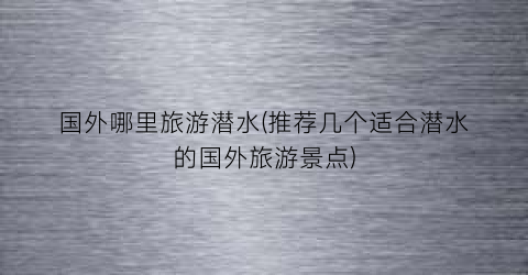 国外哪里旅游潜水(推荐几个适合潜水的国外旅游景点)