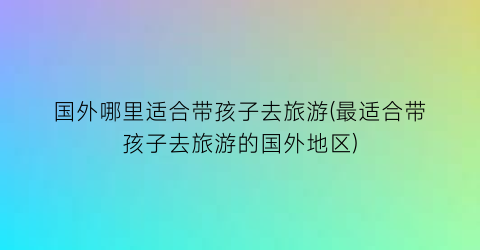 国外哪里适合带孩子去旅游(最适合带孩子去旅游的国外地区)