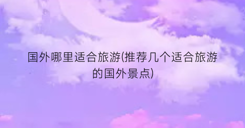 国外哪里适合旅游(推荐几个适合旅游的国外景点)