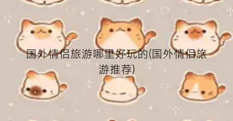 国外情侣旅游哪里好玩的(国外情侣旅游推荐)