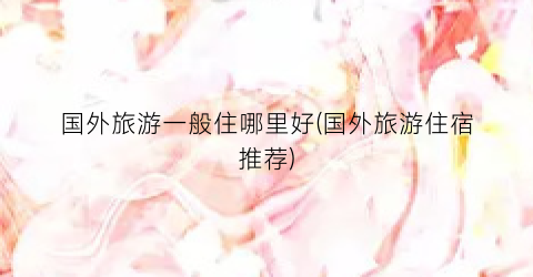 国外旅游一般住哪里好(国外旅游住宿推荐)
