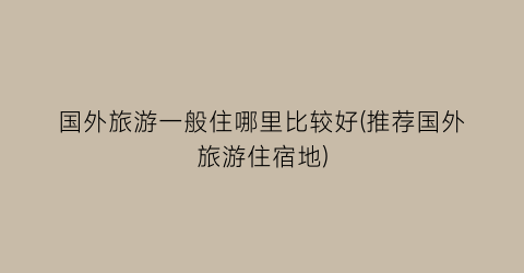 国外旅游一般住哪里比较好(推荐国外旅游住宿地)