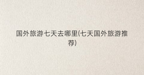 国外旅游七天去哪里(七天国外旅游推荐)