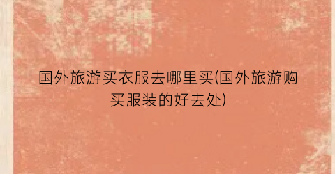 国外旅游买衣服去哪里买(国外旅游购买服装的好去处)