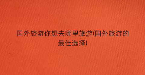 国外旅游你想去哪里旅游(国外旅游的最佳选择)