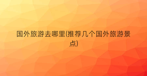 国外旅游去哪里(推荐几个国外旅游景点)